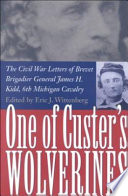 One of Custer's Wolverines : the Civil War letters of Brevet Brigadier General James H. Kidd, 6th Michigan Cavalry /