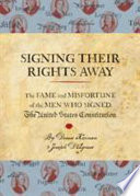 Signing their rights away : the fame and misfortune of the men who signed the United States Constitution /