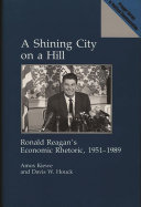 A shining city on a hill : Ronald Reagan's economic rhetoric, 1951-1989 /