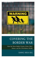 Covering the border war : how the news media creates crime, race, nation, and the USA-Mexico divide /