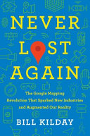 Never lost again : the Google mapping revolution that sparked new industries and augmented our reality /