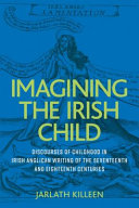 Imagining the Irish child : discourses of childhood in Irish Anglican writing of the seventeenth and eighteenth centuries /