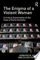 The enigma of a violent woman : a critical examination of the case of Karla Homolka /