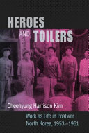 Heroes and toilers : work as life in postwar North Korea, 1953-1961 /