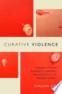 Curative violence : rehabilitating disability, gender, and sexuality in modern Korea /