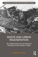 Waste and urban regeneration : an urban ecology of Seoul's Nanjido Post-Landfill Park /