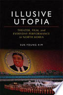 Illusive utopia : theater, film, and everyday performance in North Korea /