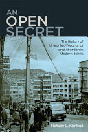 An open secret : the history of unwanted pregnancy and abortion in modern Bolivia /