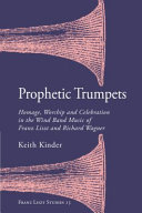 Prophetic trumpets : homage, worship, and celebration in the wind band music of Franz Liszt and Richard Wagner /