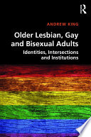 Older lesbian, gay and bisexual adults : identities, intersections and institutions /