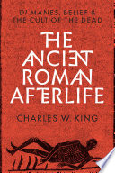 The ancient Roman afterlife : di manes, belief, and the cult of the dead /