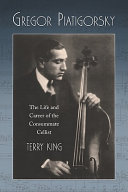 Gregor Piatigorsky : the life and career of the virtuoso cellist /