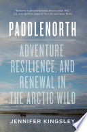 Paddlenorth : adventure, resilience, and renewal in the Arctic wild /