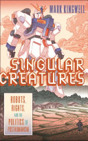 Singular creatures : robots, rights, and the politics of posthumanism /
