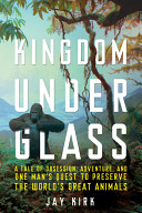 Kingdom under glass : a tale of obsession, adventure, and one man's quest to preserve the world's great animals /