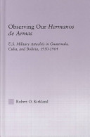 Observing our hermanos de armas : U.S. military attaches in Guatemala, Cuba, and Bolivia, 1950-1964 /