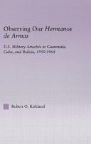 Observing our hermanos de armas : U.S. military attaches in Guatemala, Cuba, and Bolivia, 1950-1964 /