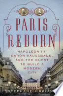 Paris reborn : Napoléon III, Baron Haussmann, and the quest to build a modern city /