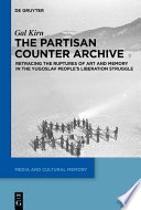 The Partisan Counter-Archive : retracing the ruptures of art and memory in the Yugoslav people's liberation struggle /