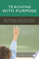 Teaching with purpose : an inquiry into the who, why, and how we teach /