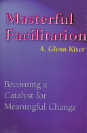 Masterful facilitation : becoming a catalyst for meaningful change /