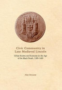 Civic community in late medieval Lincoln : urban society and economy in the age of the Black Death, 1289-1409 /