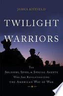Twilight warriors : the soldiers, spies, and special agents who are revolutionizing the American way of war /