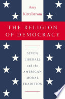 The religion of democracy : seven liberals and the American moral tradition /