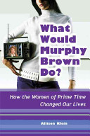 What would Murphy Brown do? : how the women of prime time changed our lives /