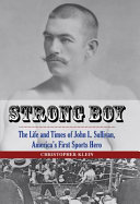 Strong boy : the life and times of John L. Sullivan, America's first sports hero /