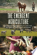 The emergent agriculture : farming, sustainability and the return of the local economy /