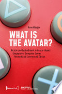 What is the Avatar? : Fiction and Embodiment in Avatar-Based Singleplayer Computer Games. Revised and Commented Edition /