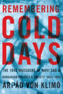Remembering cold days : the 1942 massacre of Novi Sad, Hungarian politics, & society, 1942-1989 /