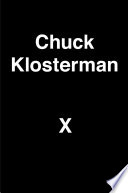Chuck Klosterman X : a highly specific, defiantly incomplete history of the early 21st century /
