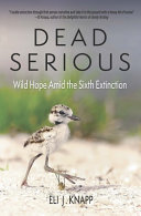 Dead serious : wild hope amid the sixth extinction /