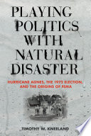 Playing politics with natural disaster : Hurricane Agnes, the 1972 election, and the origins of FEMA /