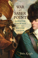 War at Saber Point : Banastre Tarleton and the British Legion /