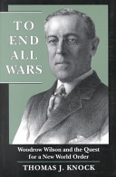 To end all wars : Woodrow Wilson and the quest for a new world order /