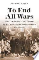 To end all wars : Woodrow Wilson and the quest for a new world order /