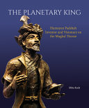 Planetary king : Humayun Padshah : inventor and visionary on the Mughal throne /