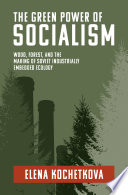 The green power of socialism : wood, forest, and the making of Soviet industrially embedded ecology /