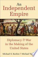 An independent empire : diplomacy and war in the making of the United States /