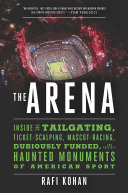 The arena : inside the tailgating, ticket-scalping, mascot-racing, dubiously funded, and possibly haunted monuments of American sport /