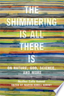 The shimmering is all there is : on nature, God, science, and more /
