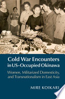 Cold War encounters in US-occupied Okinawa : women, militarized domesticity, and transnationalism in east Asia /