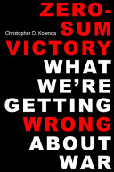Zero-sum victory : what we're getting wrong about war /