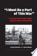 "I must be a part of this war" : a German American's fight against Hitler and Nazism /