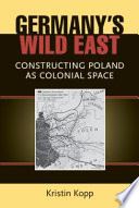 Germany's wild East : constructing Poland as colonial space /