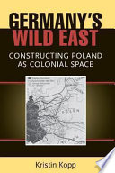 Germany's wild east : constructing Poland as colonial space /
