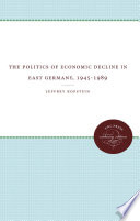 The politics of economic decline in East Germany, 1945-1989 /